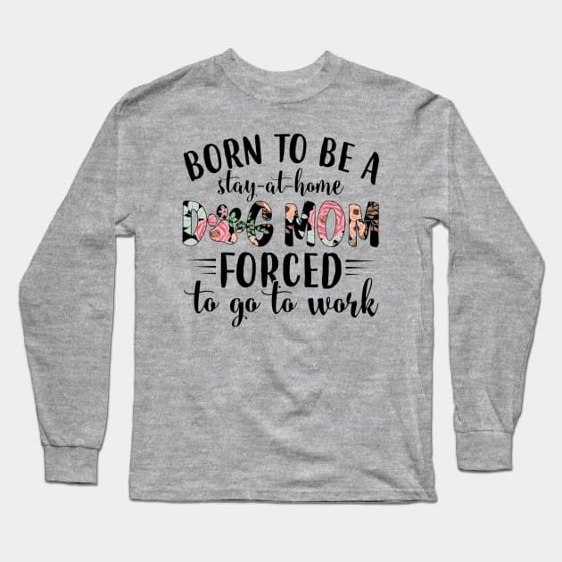 Born To Be A Stay At Home Dog Mom Forced To Go To Work Long Sleeve T-Shirt by Distefano